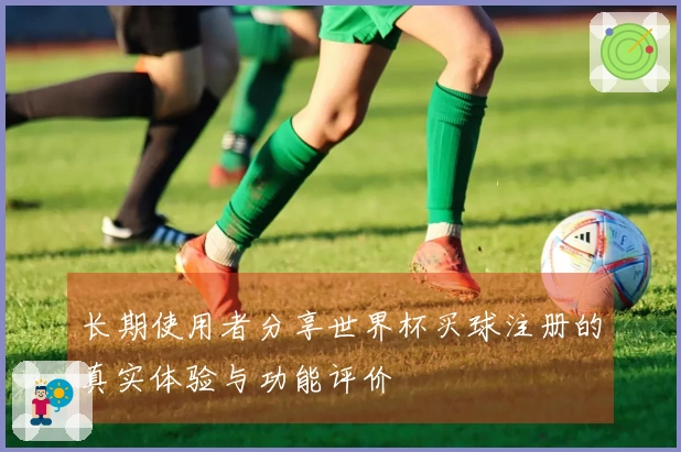 长期使用者分享世界杯买球注册的真实体验与功能评价