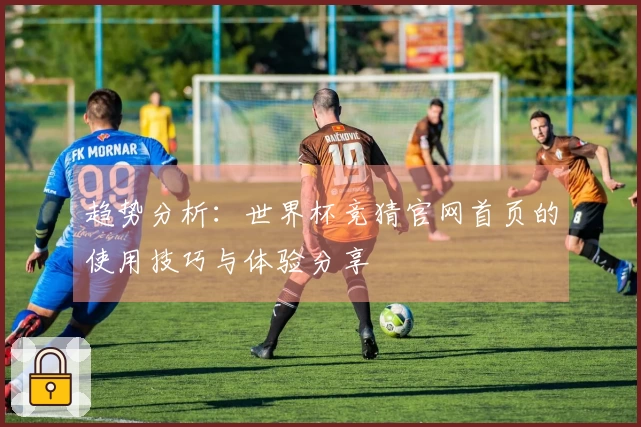 趋势分析：世界杯竞猜官网首页的使用技巧与体验分享