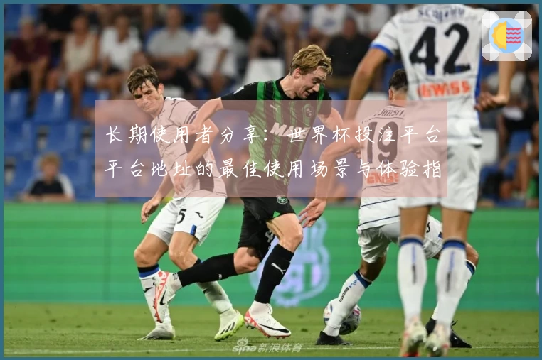 长期使用者分享：世界杯投注平台平台地址的最佳使用场景与体验指南