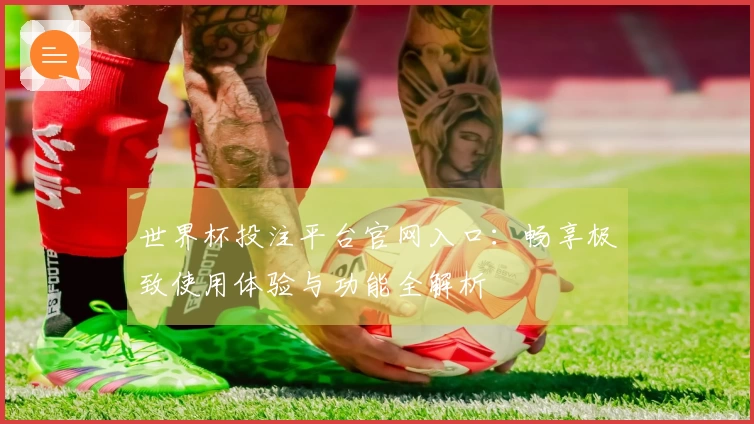 世界杯投注平台官网入口：畅享极致使用体验与功能全解析