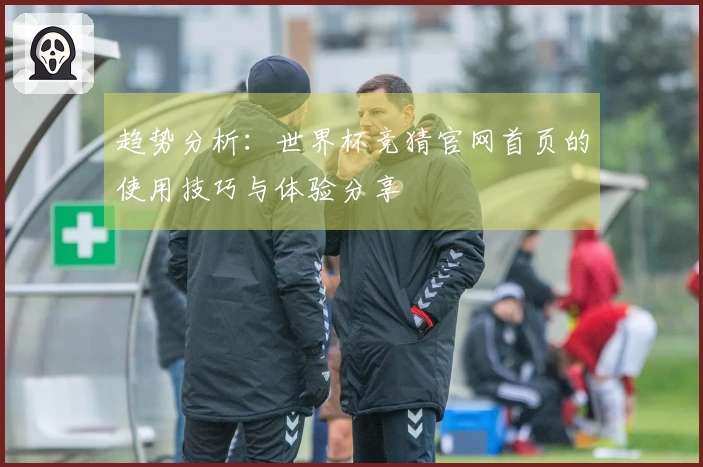 趋势分析：世界杯竞猜官网首页的使用技巧与体验分享