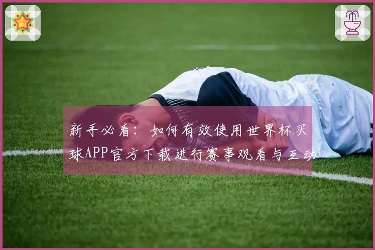 新手必看：如何有效使用世界杯买球APP官方下载进行赛事观看与互动